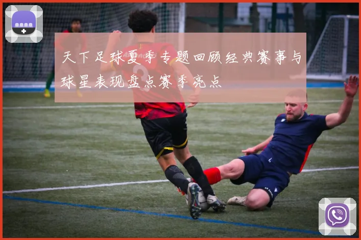 天下足球夏季专题回顾经典赛事与球星表现盘点赛季亮点