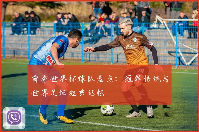 曾夺世界杯球队盘点：冠军传统与世界足坛经典记忆