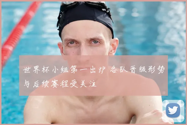 世界杯小组第一出炉 各队晋级形势与后续赛程受关注