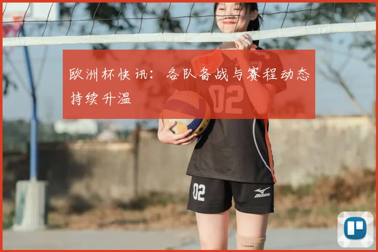 欧洲杯快讯:各队备战与赛程动态持续升温