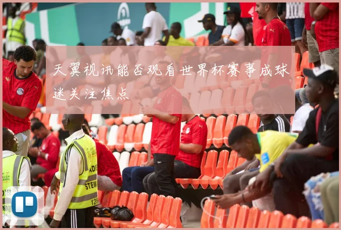 天翼视讯能否观看世界杯赛事成球迷关注焦点