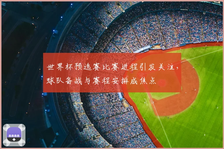 世界杯预选赛比赛进程引发关注,球队备战与赛程安排成焦点