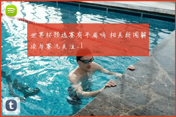 世界杯预选赛有平局吗 相关新闻解读与赛况关注_1