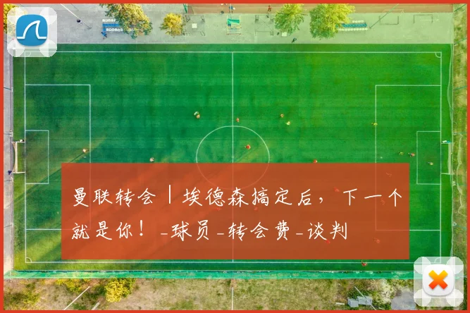 曼联转会|埃德森搞定后,下一个就是你!_球员_转会费_谈判