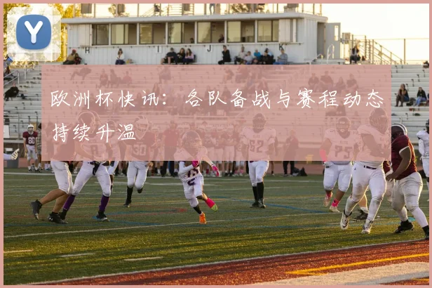 欧洲杯快讯:各队备战与赛程动态持续升温