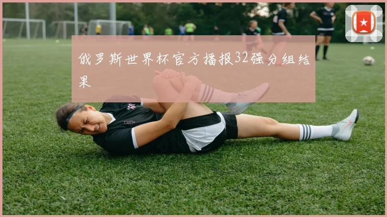 俄罗斯世界杯官方播报32强分组结果