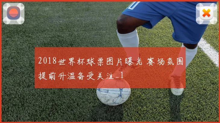 2018世界杯球票图片曝光 赛场氛围提前升温备受关注_1