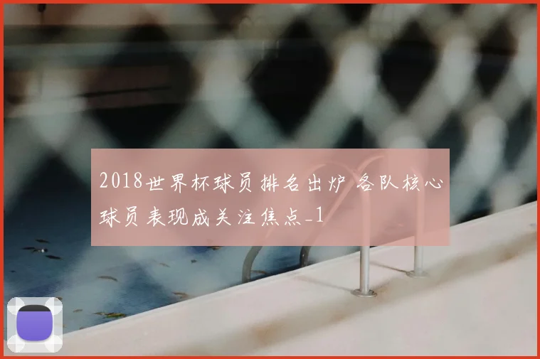 2018世界杯球员排名出炉 各队核心球员表现成关注焦点_1