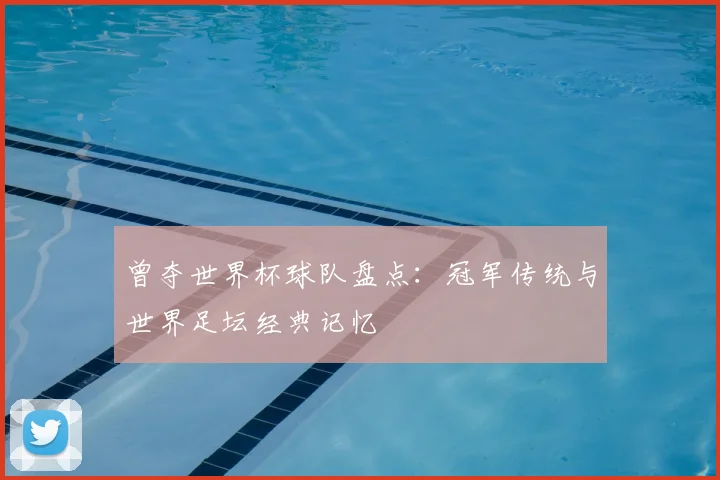 曾夺世界杯球队盘点:冠军传统与世界足坛经典记忆