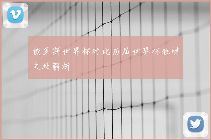 俄罗斯世界杯对比历届世界杯独特之处解析