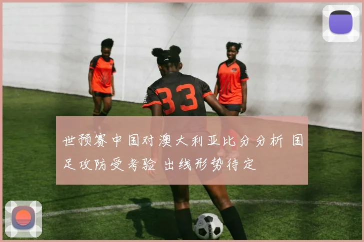 世预赛中国对澳大利亚比分分析 国足攻防受考验 出线形势待定