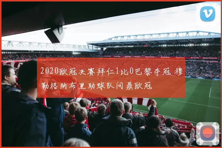 2020欧冠决赛拜仁1比0巴黎夺冠 穆勒格纳布里助球队问鼎欧冠