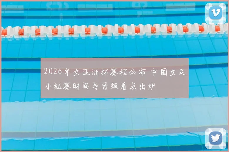 2026年女亚洲杯赛程公布 中国女足小组赛时间与晋级看点出炉