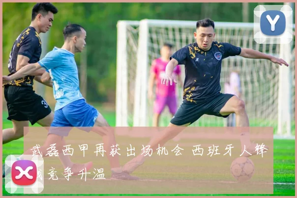武磊西甲再获出场机会 西班牙人锋线竞争升温