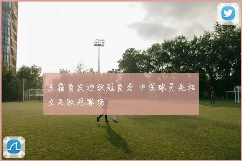 王霜首发迎欧冠首秀 中国球员亮相女足欧冠赛场