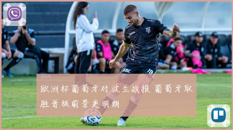 欧洲杯葡萄牙对波兰战报 葡萄牙取胜晋级前景更明朗