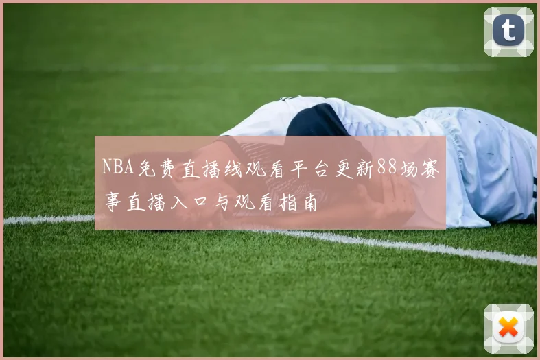NBA免费直播线观看平台更新88场赛事直播入口与观看指南