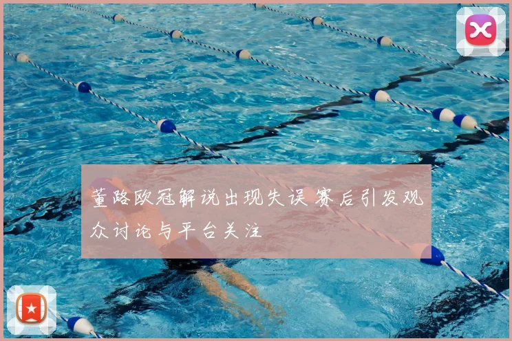 董路欧冠解说出现失误 赛后引发观众讨论与平台关注