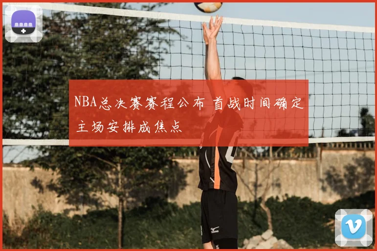 NBA总决赛赛程公布 首战时间确定主场安排成焦点