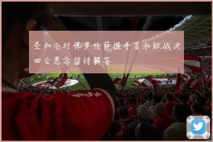 圣加仑对佛罗伦萨握手言和欧战次回合悬念留待解答