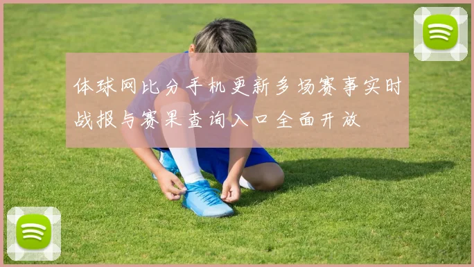 体球网比分手机更新多场赛事实时战报与赛果查询入口全面开放