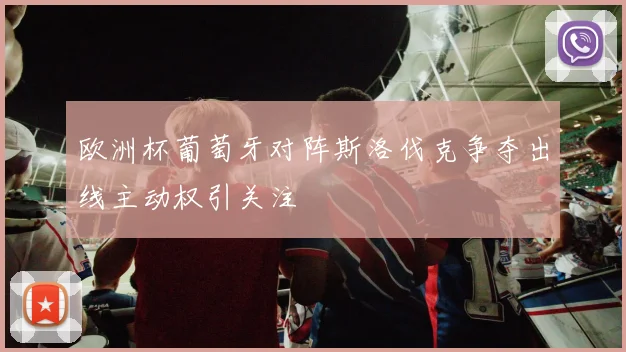 欧洲杯葡萄牙对阵斯洛伐克争夺出线主动权引关注