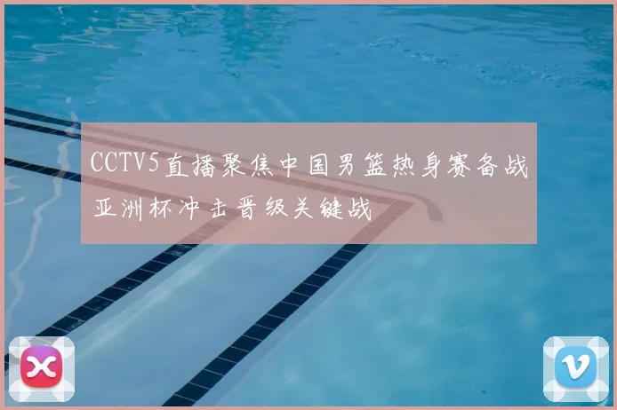 CCTV5直播聚焦中国男篮热身赛备战亚洲杯冲击晋级关键战