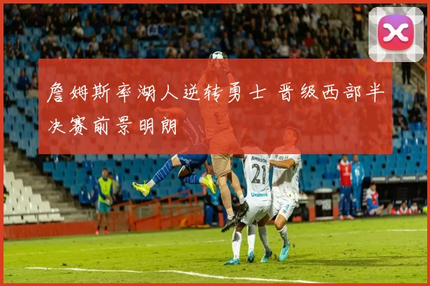 詹姆斯率湖人逆转勇士 晋级西部半决赛前景明朗