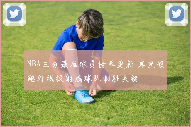 NBA三分最准球员榜单更新 库里领跑外线投射成球队制胜关键