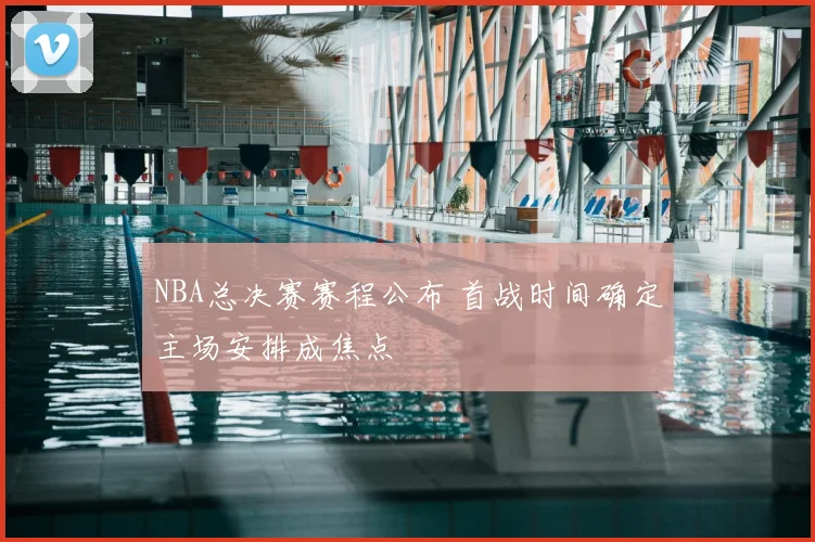 NBA总决赛赛程公布 首战时间确定主场安排成焦点