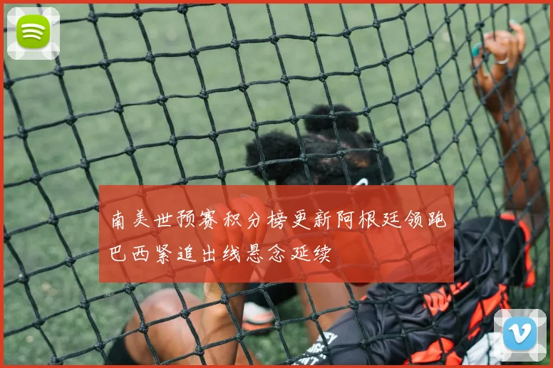 南美世预赛积分榜更新阿根廷领跑巴西紧追出线悬念延续