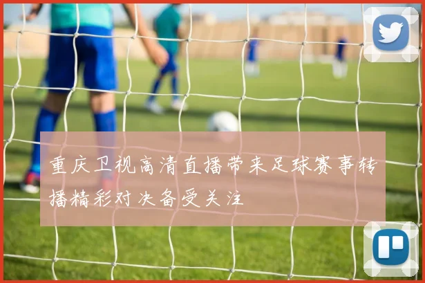重庆卫视高清直播带来足球赛事转播精彩对决备受关注