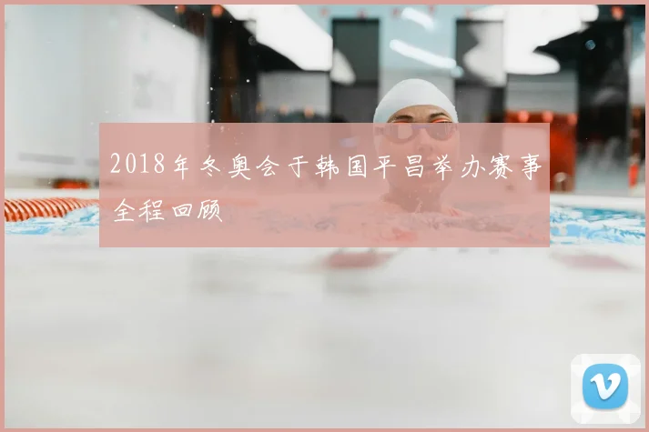 2018年冬奥会于韩国平昌举办赛事全程回顾