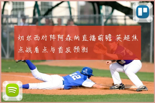 切尔西对阵阿森纳直播前瞻 英超焦点战看点与首发预测