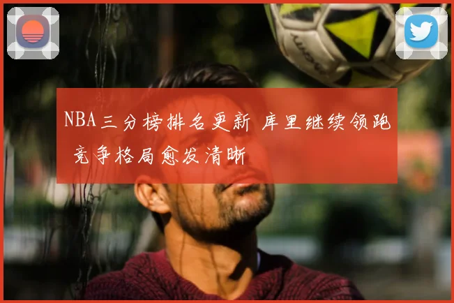 NBA三分榜排名更新 库里继续领跑 竞争格局愈发清晰