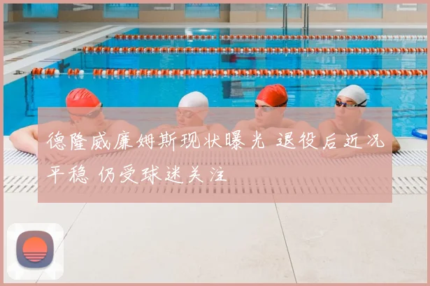 德隆威廉姆斯现状曝光 退役后近况平稳 仍受球迷关注