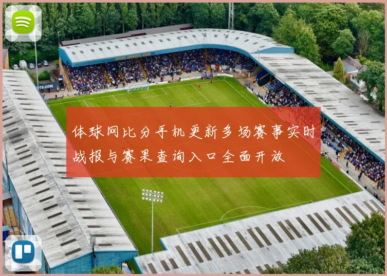体球网比分手机更新多场赛事实时战报与赛果查询入口全面开放
