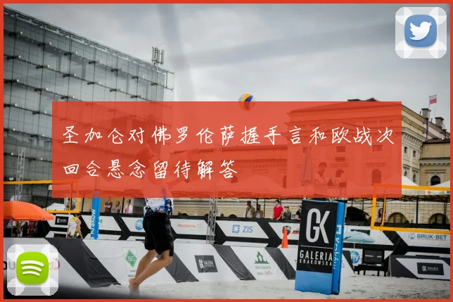 圣加仑对佛罗伦萨握手言和欧战次回合悬念留待解答