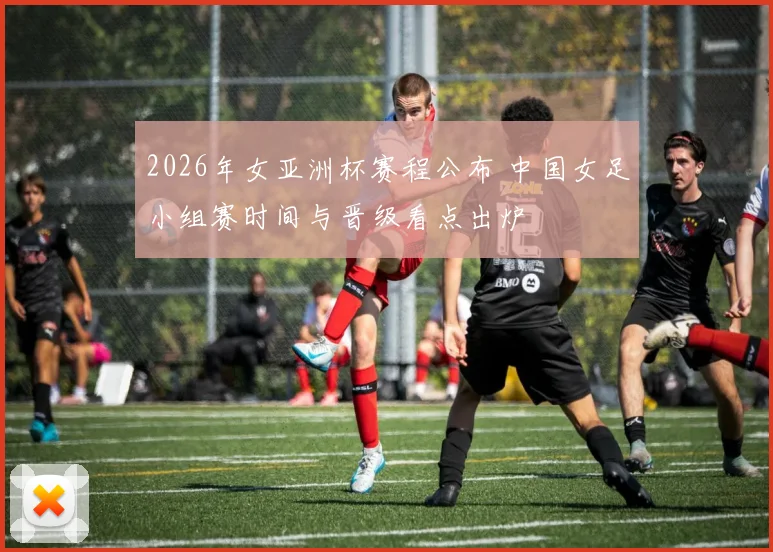 2026年女亚洲杯赛程公布 中国女足小组赛时间与晋级看点出炉