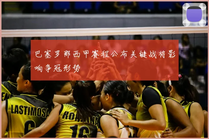 巴塞罗那西甲赛程公布关键战将影响争冠形势