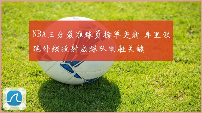 NBA三分最准球员榜单更新 库里领跑外线投射成球队制胜关键