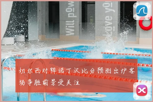 切尔西对阵诺丁汉比分预测出炉客场争胜前景受关注