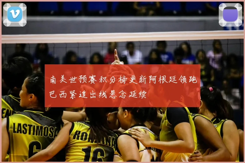 南美世预赛积分榜更新阿根廷领跑巴西紧追出线悬念延续