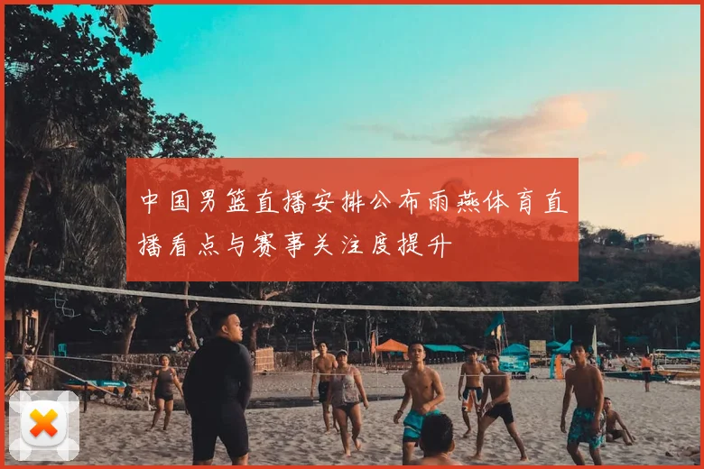 中国男篮直播安排公布雨燕体育直播看点与赛事关注度提升