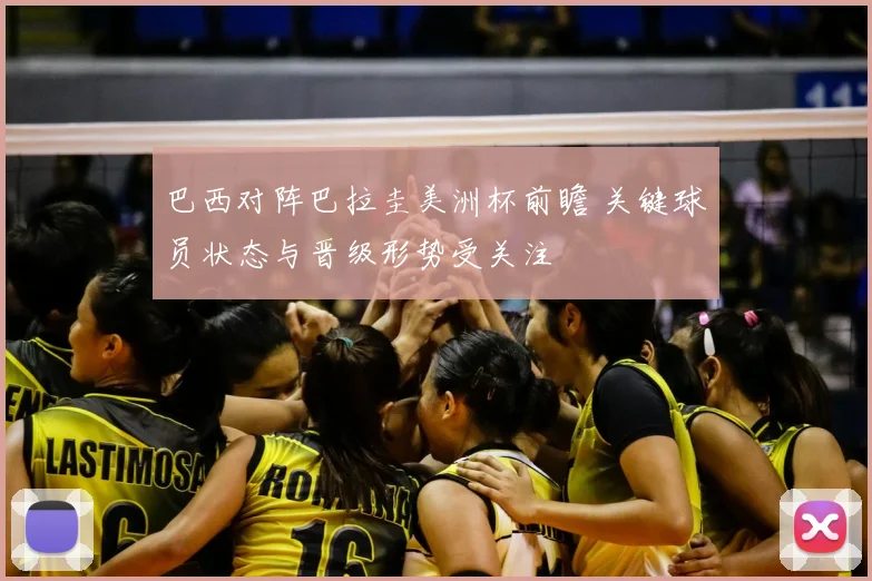 巴西对阵巴拉圭美洲杯前瞻 关键球员状态与晋级形势受关注