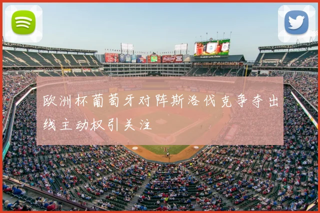 欧洲杯葡萄牙对阵斯洛伐克争夺出线主动权引关注