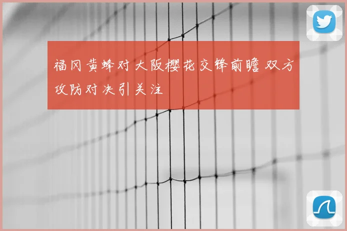 福冈黄蜂对大阪樱花交锋前瞻 双方攻防对决引关注