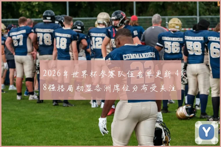 2026年世界杯参赛队伍名单更新 48强格局初显各洲席位分布受关注