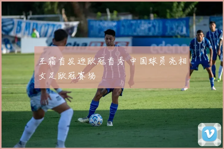 王霜首发迎欧冠首秀 中国球员亮相女足欧冠赛场