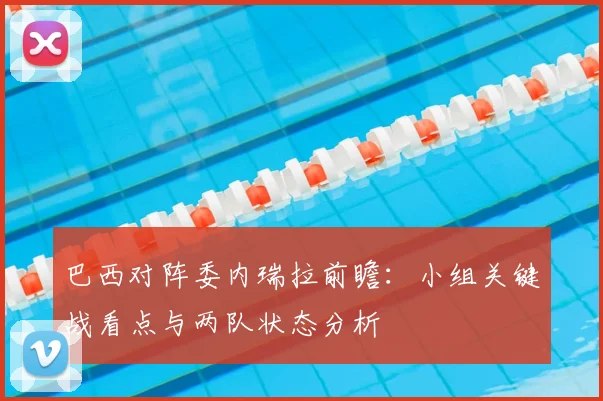 巴西对阵委内瑞拉前瞻：小组关键战看点与两队状态分析